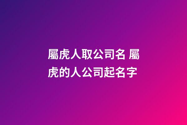 屬虎人取公司名 屬虎的人公司起名字-第1張-公司起名-玄機(jī)派